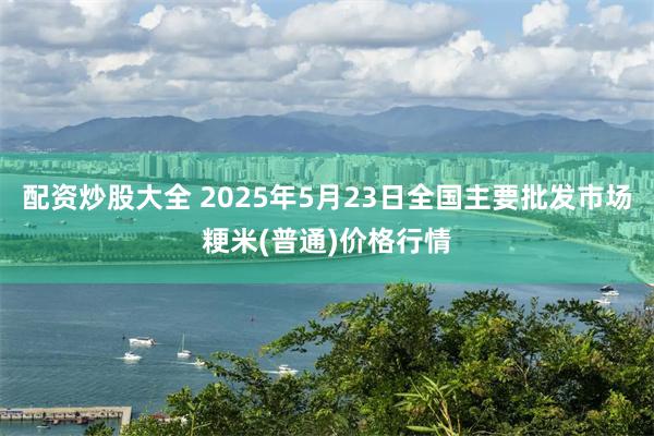 配资炒股大全 2025年5月23日全国主要批发市场粳米(普通)价格行情
