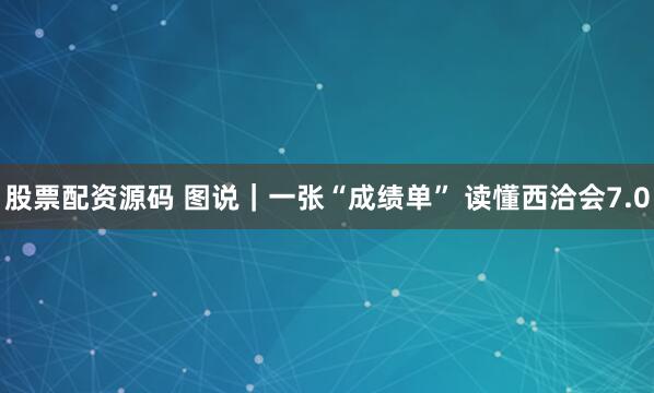 股票配资源码 图说｜一张“成绩单” 读懂西洽会7.0