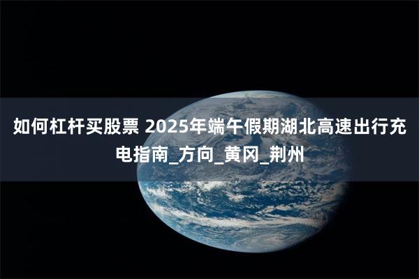 如何杠杆买股票 2025年端午假期湖北高速出行充电指南_方向_黄冈_荆州