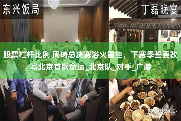 股票杠杆比例 周琦总决赛浴火重生，下赛季誓要改写北京首钢命运_北京队_对手_广厦
