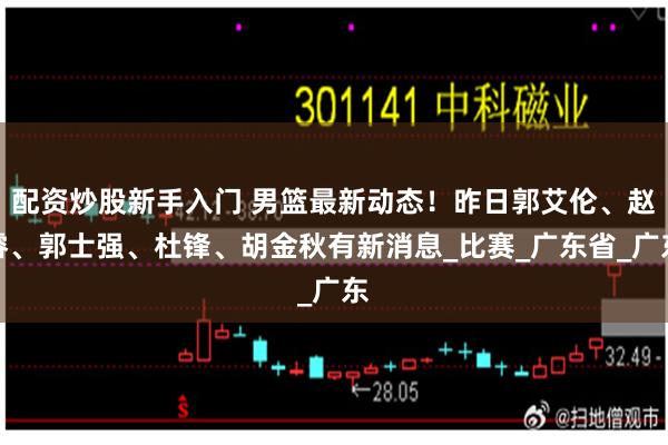 配资炒股新手入门 男篮最新动态！昨日郭艾伦、赵睿、郭士强、杜锋、胡金秋有新消息_比赛_广东省_广东