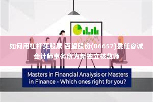 如何用杠杆买股票 百望股份(06657)委任容诚会计师事务所为新独立核数师