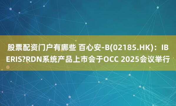 股票配资门户有哪些 百心安-B(02185.HK)：IBERIS?RDN系统产品上市会于OCC 2025会议举行