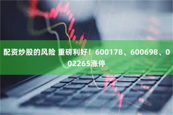 配资炒股的风险 重磅利好！600178、600698、002265涨停