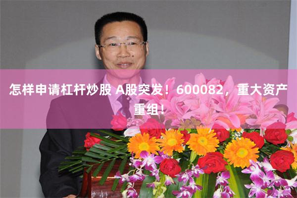 怎样申请杠杆炒股 A股突发！600082，重大资产重组！