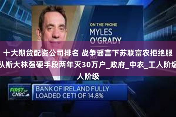 十大期货配资公司排名 战争谣言下苏联富农拒绝服从斯大林强硬手段两年灭30万户_政府_中农_工人阶级