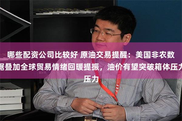 哪些配资公司比较好 原油交易提醒：美国非农数据叠加全球贸易情绪回暖提振，油价有望突破箱体压力