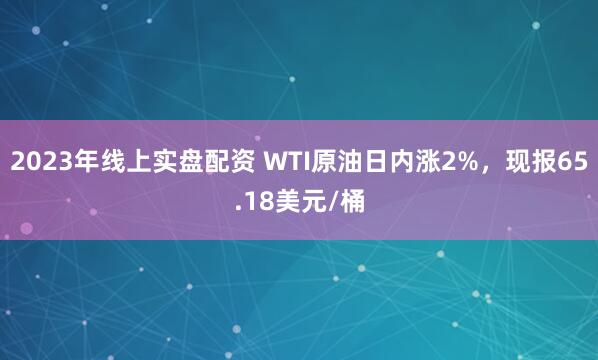 2023年线上实盘配资 WTI原油日内涨2%，现报65.18美元/桶