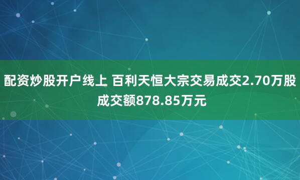配资炒股开户线上 百利天恒大宗交易成交2.70万股 成交额878.85万元