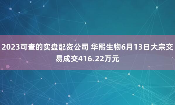 2023可查的实盘配资公司 华熙生物6月13日大宗交易成交416.22万元
