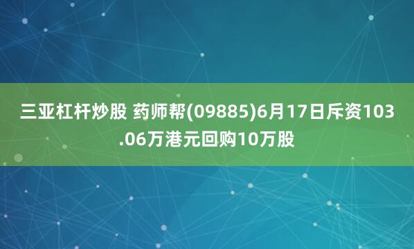 三亚杠杆炒股 药师帮(09885)6月17日斥资103.06万港元回购10万股