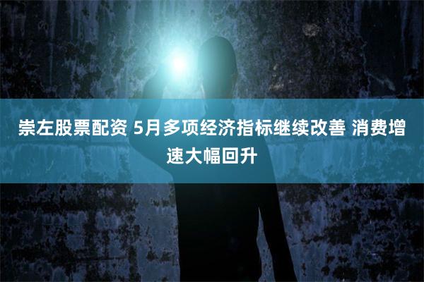 崇左股票配资 5月多项经济指标继续改善 消费增速大幅回升