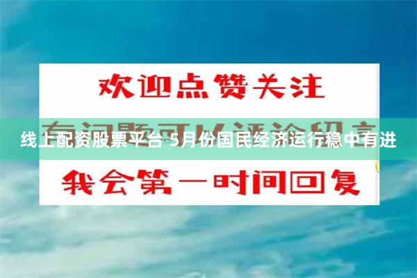 线上配资股票平台 5月份国民经济运行稳中有进