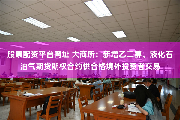 股票配资平台网址 大商所：新增乙二醇、液化石油气期货期权合约供合格境外投资者交易