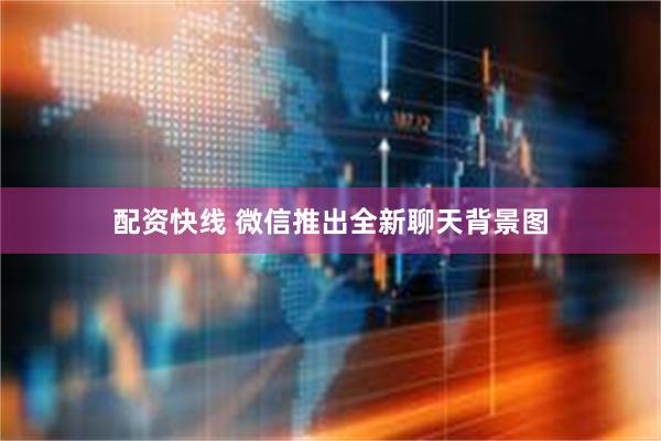 配资快线 微信推出全新聊天背景图