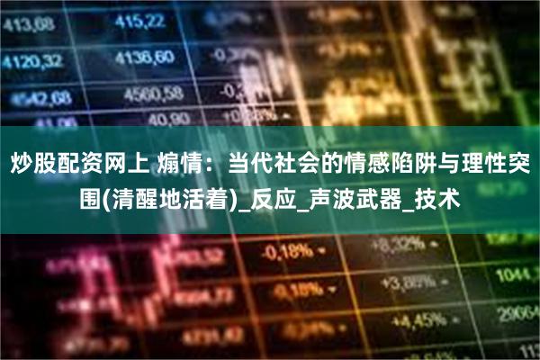 炒股配资网上 煽情：当代社会的情感陷阱与理性突围(清醒地活着)_反应_声波武器_技术