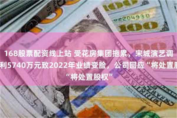 168股票配资线上站 受花房集团拖累，宋城演艺调减净利5740万元致2022年业绩变脸，公司回应“将处置股权”