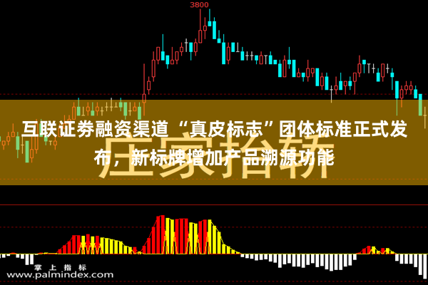 互联证劵融资渠道 “真皮标志”团体标准正式发布，新标牌增加产品溯源功能