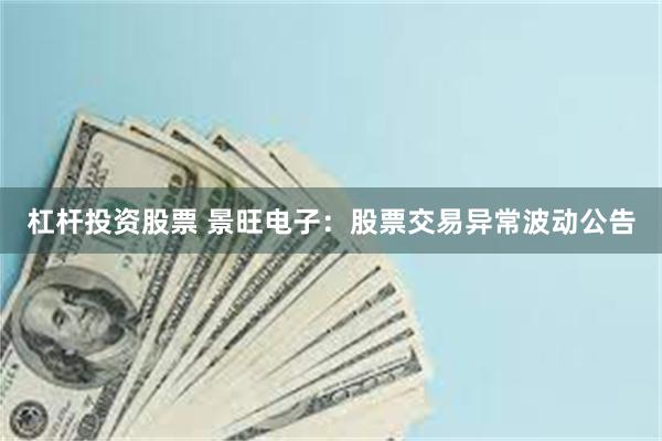 杠杆投资股票 景旺电子：股票交易异常波动公告