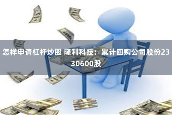 怎样申请杠杆炒股 隆利科技：累计回购公司股份2330600股