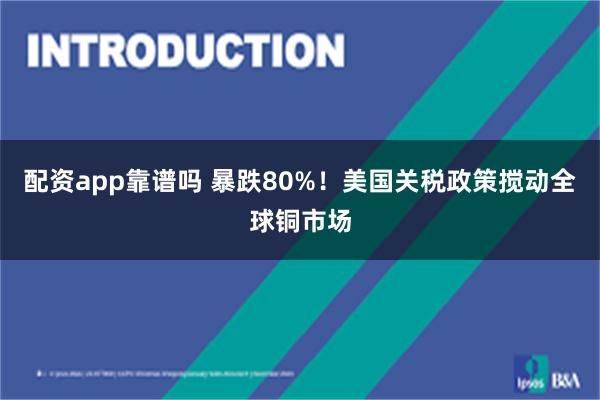 配资app靠谱吗 暴跌80%！美国关税政策搅动全球铜市场