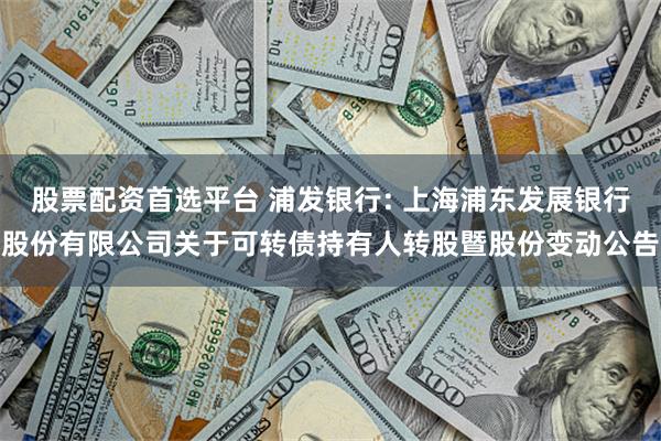 股票配资首选平台 浦发银行: 上海浦东发展银行股份有限公司关于可转债持有人转股暨股份变动公告