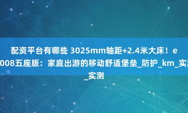 配资平台有哪些 3025mm轴距+2.4米大床！eπ008五座版：家庭出游的移动舒适堡垒_防护_km_实测